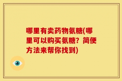 哪里有卖药物氨糖(哪里可以购买氨糖？简便方法来帮你找到)