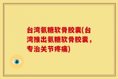 台湾氨糖软骨胶囊(台湾推出氨糖软骨胶囊，专治关节疼痛)