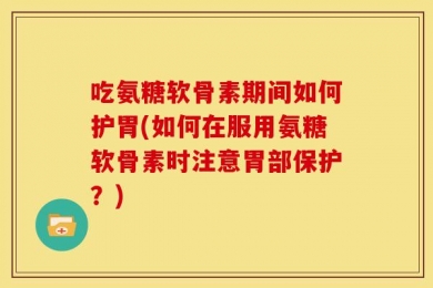 吃氨糖软骨素期间如何护胃(如何在服用氨糖软骨素时注意胃部保护？)