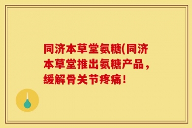 同济本草堂氨糖(同济本草堂推出氨糖产品，缓解骨关节疼痛！