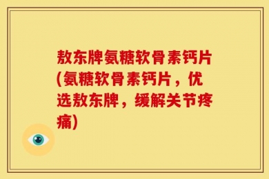敖东牌氨糖软骨素钙片(氨糖软骨素钙片，优选敖东牌，缓解关节疼痛)
