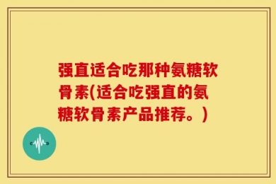 强直适合吃那种氨糖软骨素(适合吃强直的氨糖软骨素产品推荐。)