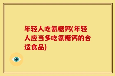 年轻人吃氨糖钙(年轻人应当多吃氨糖钙的合适食品)