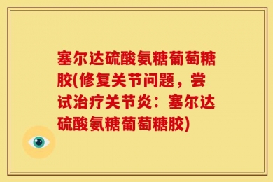 塞尔达硫酸氨糖葡萄糖胶(修复关节问题，尝试治疗关节炎：塞尔达硫酸氨糖葡萄糖胶)