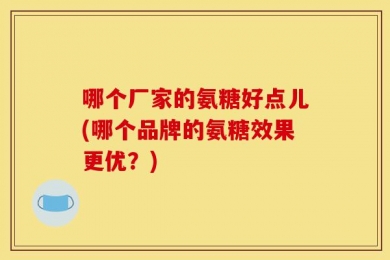 哪个厂家的氨糖好点儿(哪个品牌的氨糖效果更优？)