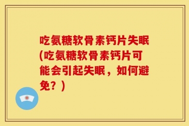吃氨糖软骨素钙片失眠(吃氨糖软骨素钙片可能会引起失眠，如何避免？)