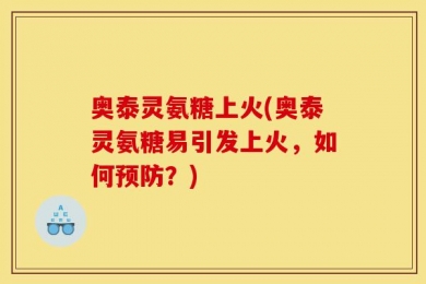 奥泰灵氨糖上火(奥泰灵氨糖易引发上火，如何预防？)