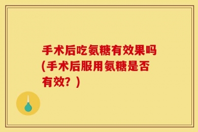 手术后吃氨糖有效果吗(手术后服用氨糖是否有效？)