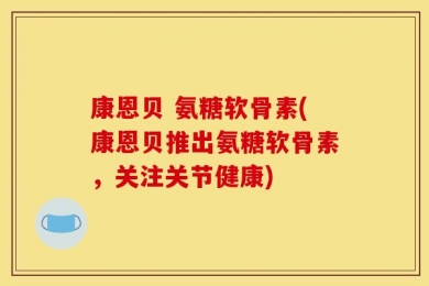 康恩贝 氨糖软骨素(康恩贝推出氨糖软骨素，关注关节健康)