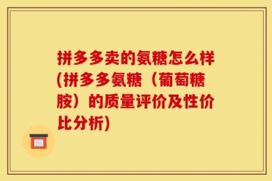 拼多多卖的氨糖怎么样(拼多多氨糖（葡萄糖胺）的质量评价及性价比分析)