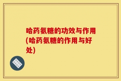 哈药氨糖的功效与作用(哈药氨糖的作用与好处)