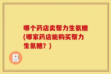 哪个药店卖帮力生氨糖(哪家药店能购买帮力生氨糖？)