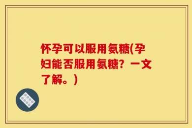 怀孕可以服用氨糖(孕妇能否服用氨糖？一文了解。)