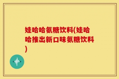 娃哈哈氨糖饮料(娃哈哈推出新口味氨糖饮料)