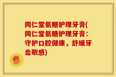 同仁堂氨糖护理牙膏(同仁堂氨糖护理牙膏：守护口腔健康，舒缓牙齿敏感)