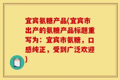 宜宾氨糖产品(宜宾市出产的氨糖产品标题重写为：宜宾市氨糖，口感纯正，受到广泛欢迎)