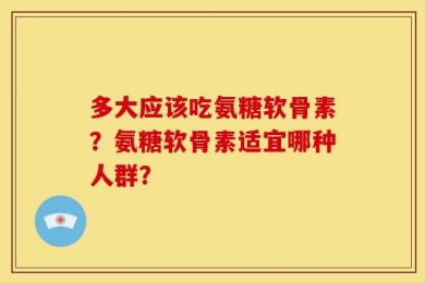 多大应该吃氨糖软骨素？氨糖软骨素适宜哪种人群？