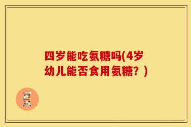 四岁能吃氨糖吗(4岁幼儿能否食用氨糖？)