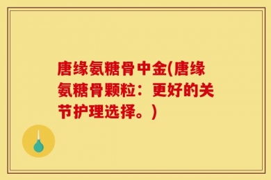 唐缘氨糖骨中金(唐缘氨糖骨颗粒：更好的关节护理选择。)
