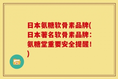 日本氨糖软骨素品牌(日本著名软骨素品牌：氨糖堂重要安全提醒！)