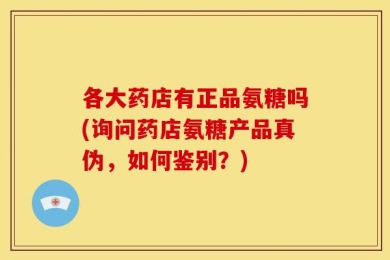 各大药店有正品氨糖吗(询问药店氨糖产品真伪，如何鉴别？)