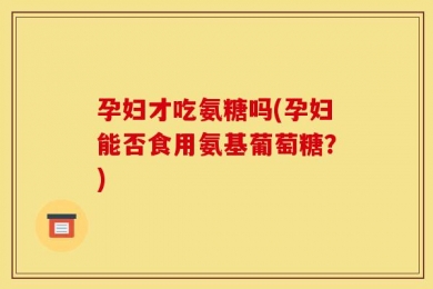 孕妇才吃氨糖吗(孕妇能否食用氨基葡萄糖？)