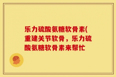 乐力硫酸氨糖软骨素(重建关节软骨，乐力硫酸氨糖软骨素来帮忙