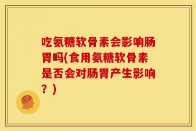 吃氨糖软骨素会影响肠胃吗(食用氨糖软骨素是否会对肠胃产生影响？)