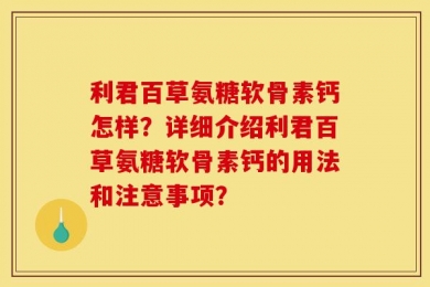 利君百草氨糖软骨素钙怎样？详细介绍利君百草氨糖软骨素钙的用法和注意事项？