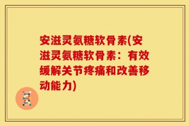 安滋灵氨糖软骨素(安滋灵氨糖软骨素：有效缓解关节疼痛和改善移动能力)