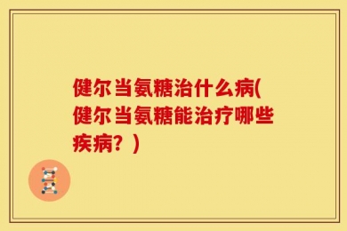 健尔当氨糖治什么病(健尔当氨糖能治疗哪些疾病？)