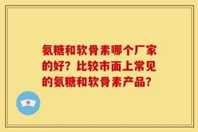 氨糖和软骨素哪个厂家的好？比较市面上常见的氨糖和软骨素产品？