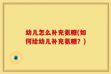 幼儿怎么补充氨糖(如何给幼儿补充氨糖？)