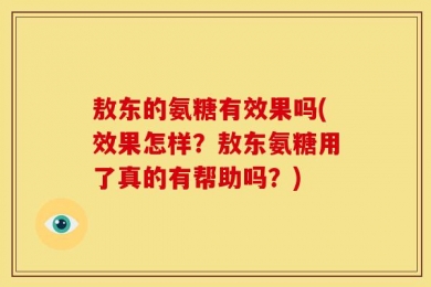 敖东的氨糖有效果吗(效果怎样？敖东氨糖用了真的有帮助吗？)