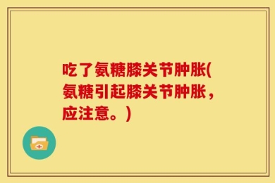 吃了氨糖膝关节肿胀(氨糖引起膝关节肿胀，应注意。)