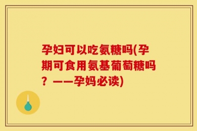 孕妇可以吃氨糖吗(孕期可食用氨基葡萄糖吗？——孕妈必读)