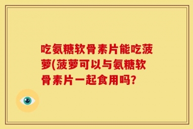 吃氨糖软骨素片能吃菠萝(菠萝可以与氨糖软骨素片一起食用吗？
