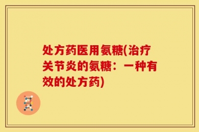 处方药医用氨糖(治疗关节炎的氨糖：一种有效的处方药)