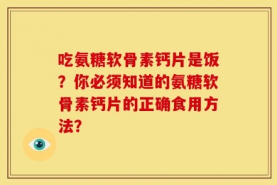 吃氨糖软骨素钙片是饭？你必须知道的氨糖软骨素钙片的正确食用方法？