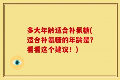 多大年龄适合补氨糖(适合补氨糖的年龄是？看看这个建议！)