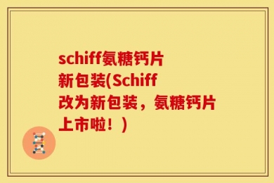 schiff氨糖钙片新包装(Schiff改为新包装，氨糖钙片上市啦！)