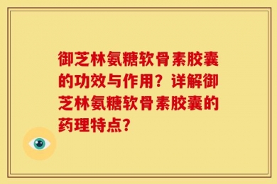 御芝林氨糖软骨素胶囊的功效与作用？详解御芝林氨糖软骨素胶囊的药理特点？