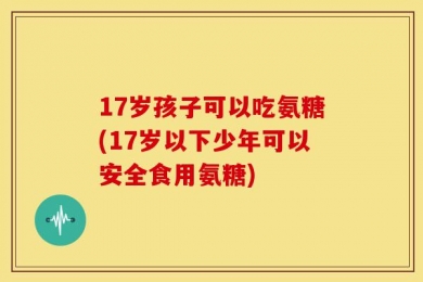 17岁孩子可以吃氨糖(17岁以下少年可以安全食用氨糖)