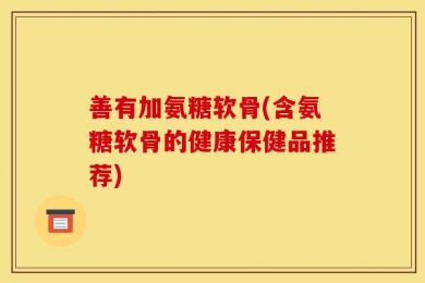 善有加氨糖软骨(含氨糖软骨的健康保健品推荐)