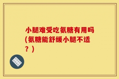 小腿难受吃氨糖有用吗(氨糖能舒缓小腿不适？)