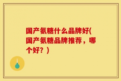 国产氨糖什么品牌好(国产氨糖品牌推荐，哪个好？)