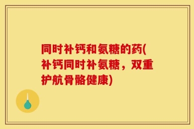同时补钙和氨糖的药(补钙同时补氨糖，双重护航骨骼健康)