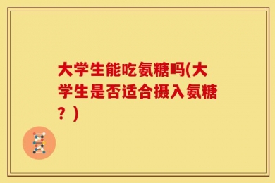 大学生能吃氨糖吗(大学生是否适合摄入氨糖？)