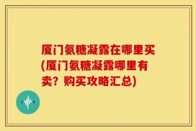 厦门氨糖凝露在哪里买(厦门氨糖凝露哪里有卖？购买攻略汇总)