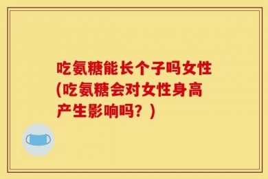 吃氨糖能长个子吗女性(吃氨糖会对女性身高产生影响吗？)
